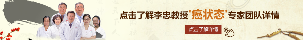 大鸡巴操骚逼gv北京御方堂李忠教授“癌状态”专家团队详细信息